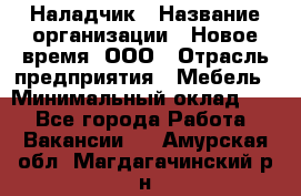 Наладчик › Название организации ­ Новое время, ООО › Отрасль предприятия ­ Мебель › Минимальный оклад ­ 1 - Все города Работа » Вакансии   . Амурская обл.,Магдагачинский р-н